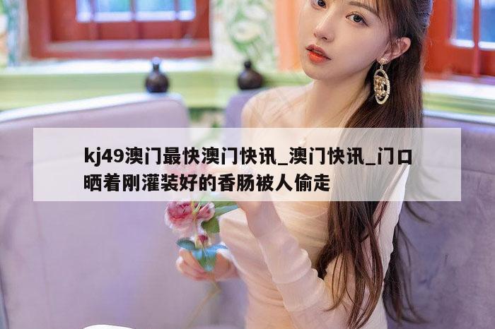 kj49澳门最快澳门快讯_澳门快讯_门口晒着刚灌装好的香肠被人偷走